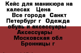 Кейс для маникюра на калесах › Цена ­ 8 000 - Все города, Санкт-Петербург г. Одежда, обувь и аксессуары » Аксессуары   . Московская обл.,Бронницы г.